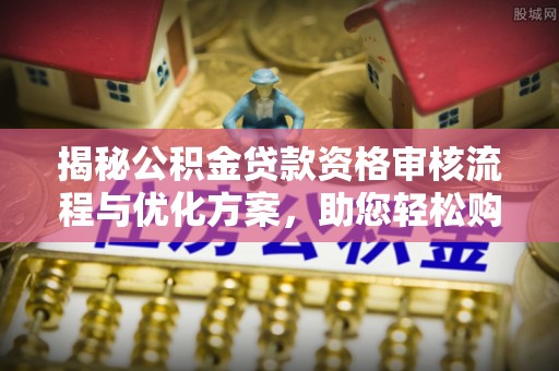 古县揭秘公积金贷款资格审核流程与优化方案，助您轻松购房