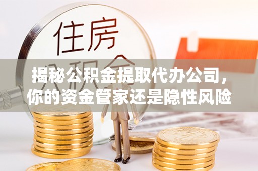 古县揭秘公积金提取代办公司，你的资金管家还是隐性风险？
