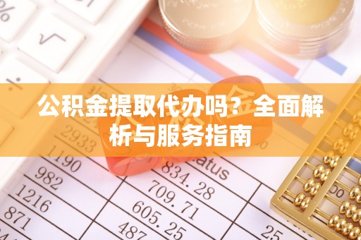 古县公积金提取代办吗？全面解析与服务指南