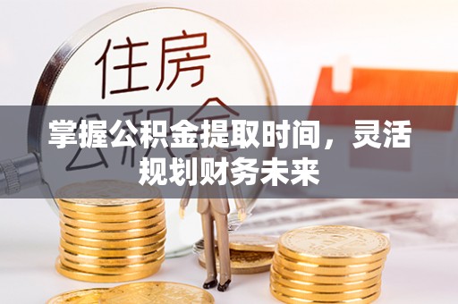 古县掌握公积金提取时间，灵活规划财务未来
