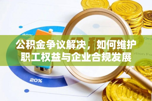古县公积金争议解决，如何维护职工权益与企业合规发展