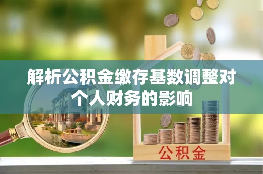 古县解析公积金缴存基数调整对个人财务的影响