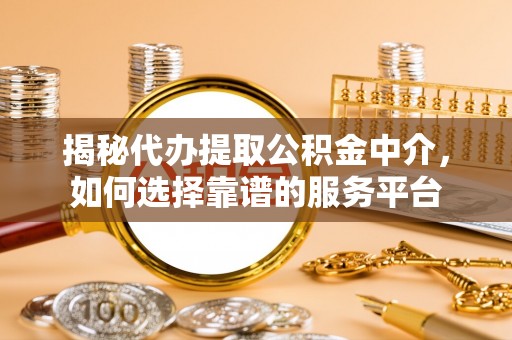 古县揭秘代办提取公积金中介，如何选择靠谱的服务平台
