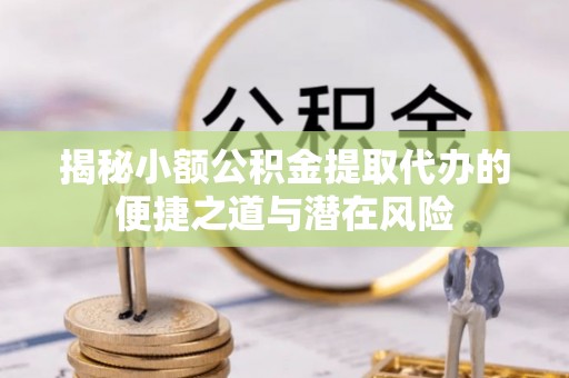 古县揭秘小额公积金提取代办的便捷之道与潜在风险