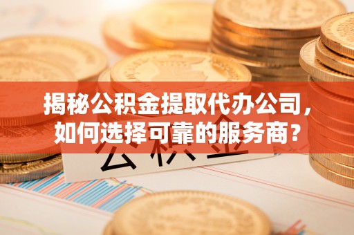 古县揭秘公积金提取代办公司，如何选择可靠的服务商？