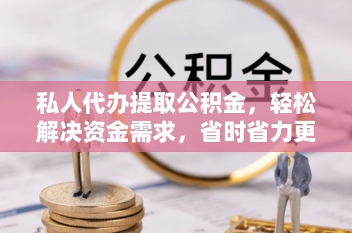 古县私人代办提取公积金，轻松解决资金需求，省时省力更高效