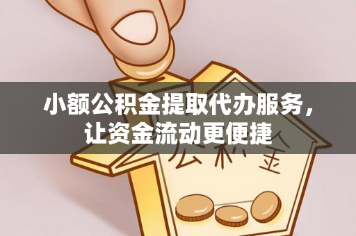 古县小额公积金提取代办服务，让资金流动更便捷