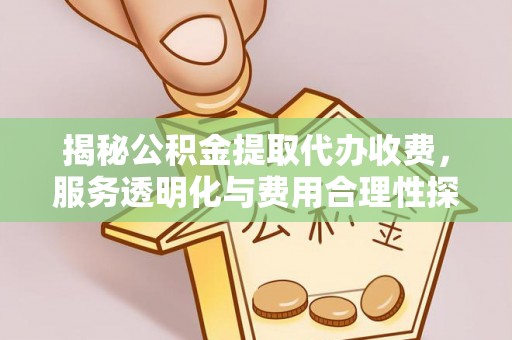 古县揭秘公积金提取代办收费，服务透明化与费用合理性探讨