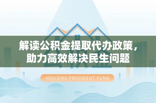 古县解读公积金提取代办政策，助力高效解决民生问题