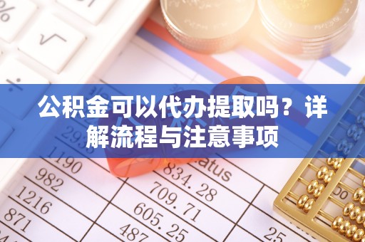 古县公积金可以代办提取吗？详解流程与注意事项