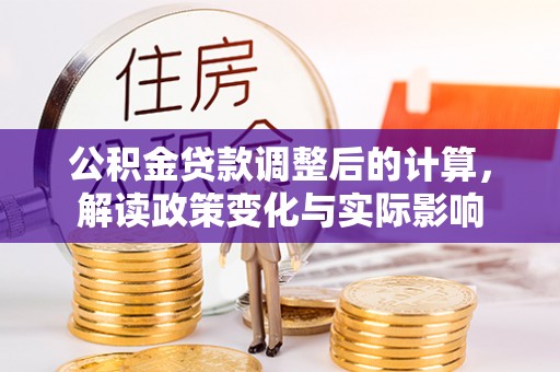 古县公积金贷款调整后的计算，解读政策变化与实际影响