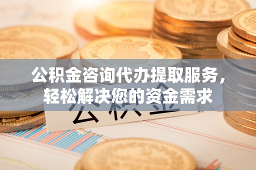 古县公积金咨询代办提取服务，轻松解决您的资金需求