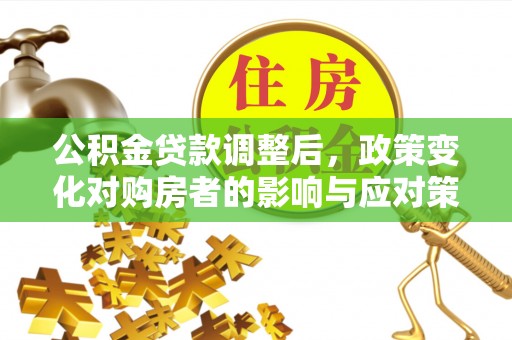 古县公积金贷款调整后，政策变化对购房者的影响与应对策略