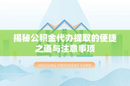 古县揭秘公积金代办提取的便捷之道与注意事项