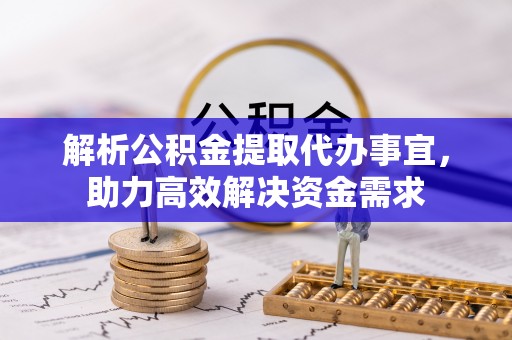 古县解析公积金提取代办事宜，助力高效解决资金需求