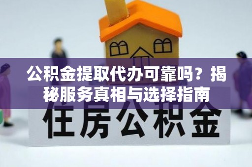 古县公积金提取代办可靠吗？揭秘服务真相与选择指南
