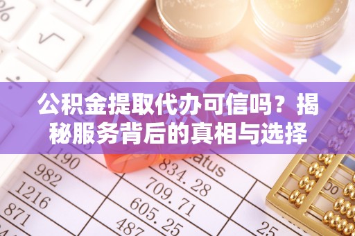 古县公积金提取代办可信吗？揭秘服务背后的真相与选择