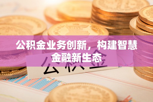 古县公积金业务创新，构建智慧金融新生态