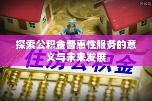 古县探索公积金普惠性服务的意义与未来发展
