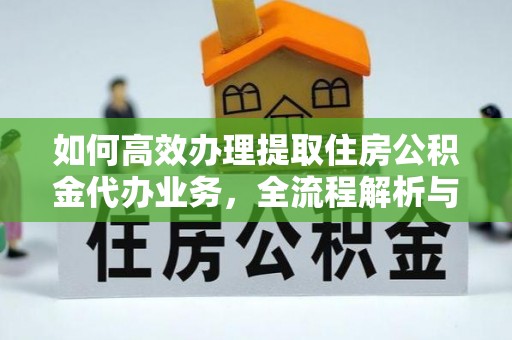 古县如何高效办理提取住房公积金代办业务，全流程解析与实用建议