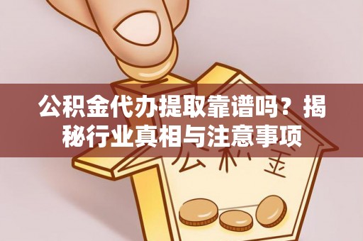 古县公积金代办提取靠谱吗？揭秘行业真相与注意事项