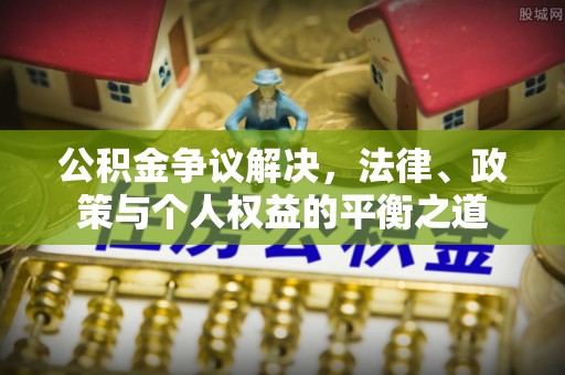 古县公积金争议解决，法律、政策与个人权益的平衡之道