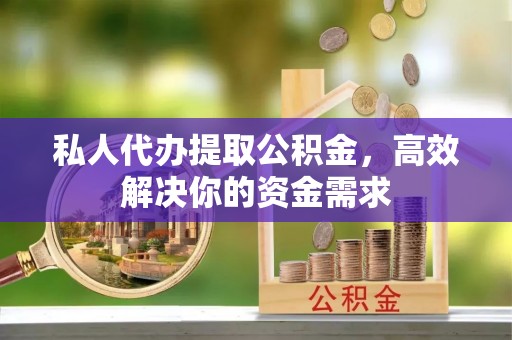 古县私人代办提取公积金，高效解决你的资金需求