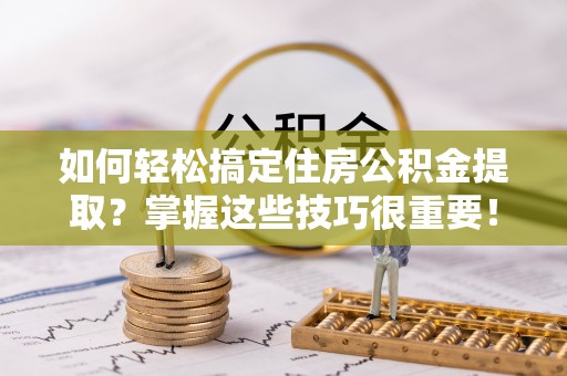 古县如何轻松搞定住房公积金提取？掌握这些技巧很重要！
