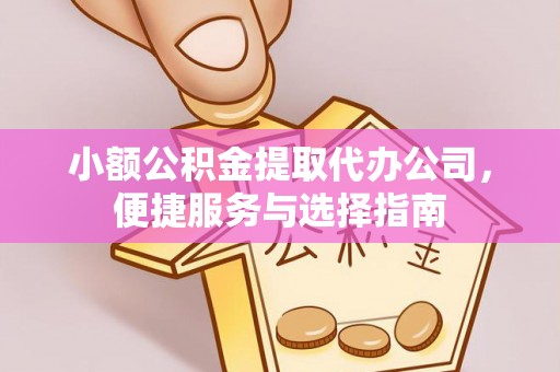 古县小额公积金提取代办公司，便捷服务与选择指南