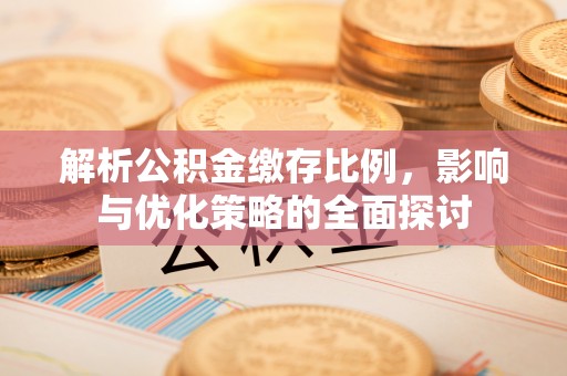 古县解析公积金缴存比例，影响与优化策略的全面探讨