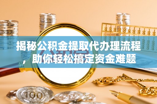 古县揭秘公积金提取代办理流程，助你轻松搞定资金难题