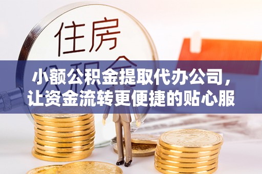 古县小额公积金提取代办公司，让资金流转更便捷的贴心服务