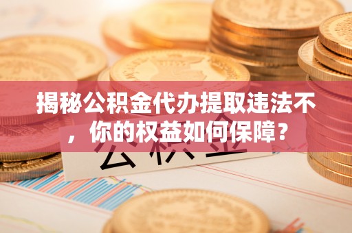 古县揭秘公积金代办提取违法不，你的权益如何保障？