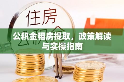 古县公积金租房提取，政策解读与实操指南