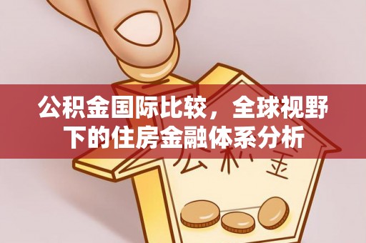 古县公积金国际比较，全球视野下的住房金融体系分析